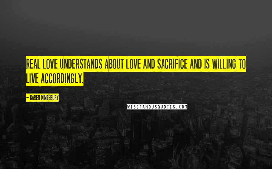 Karen Kingsbury quotes: Real love understands about love and sacrifice and is willing to live accordingly.