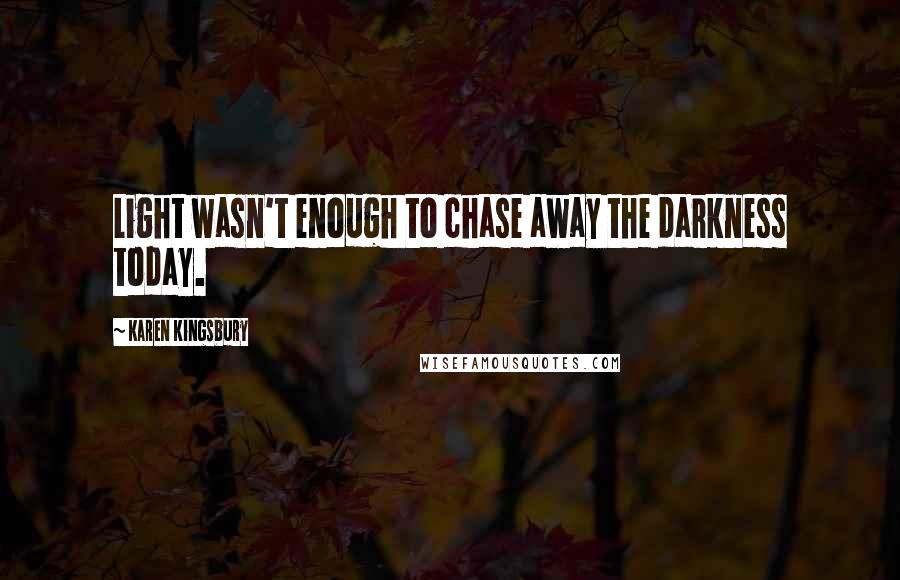 Karen Kingsbury quotes: Light wasn't enough to chase away the darkness today.