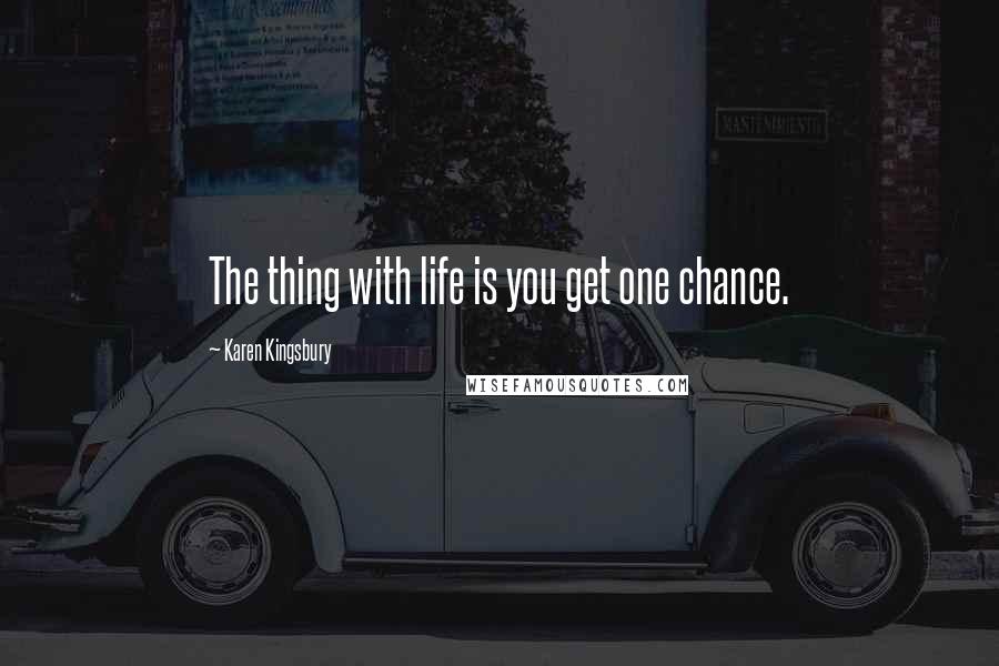 Karen Kingsbury quotes: The thing with life is you get one chance.