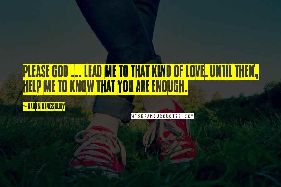 Karen Kingsbury quotes: Please God ... lead me to that kind of love. Until then, help me to know that You are enough.
