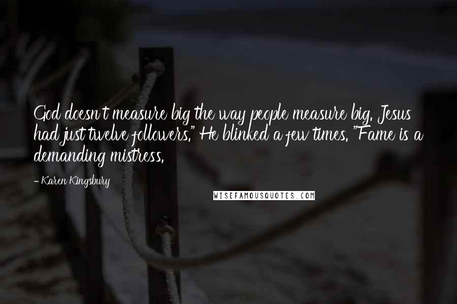 Karen Kingsbury quotes: God doesn't measure big the way people measure big. Jesus had just twelve followers." He blinked a few times. "Fame is a demanding mistress.