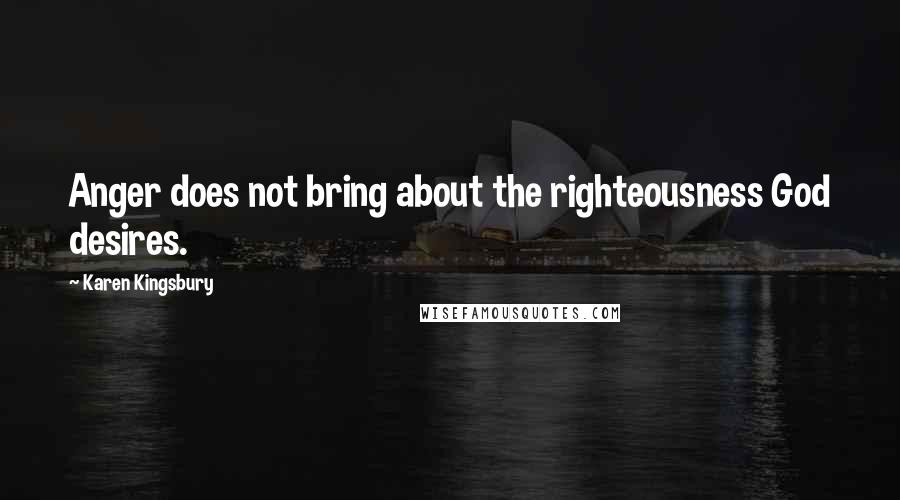 Karen Kingsbury quotes: Anger does not bring about the righteousness God desires.