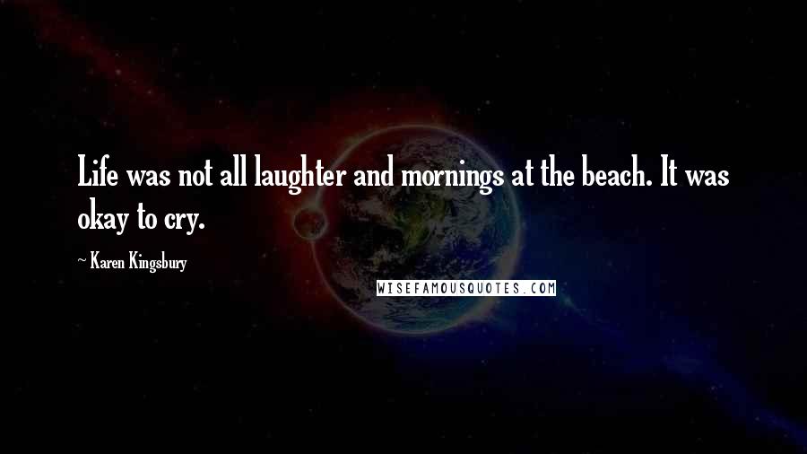 Karen Kingsbury quotes: Life was not all laughter and mornings at the beach. It was okay to cry.