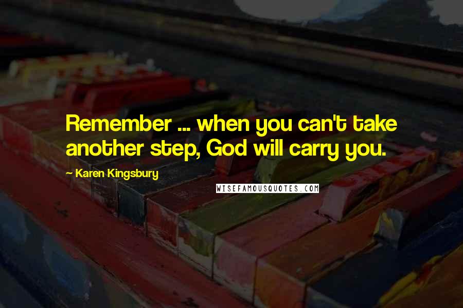 Karen Kingsbury quotes: Remember ... when you can't take another step, God will carry you.