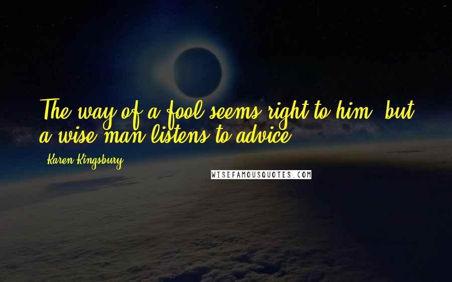 Karen Kingsbury quotes: The way of a fool seems right to him, but a wise man listens to advice.