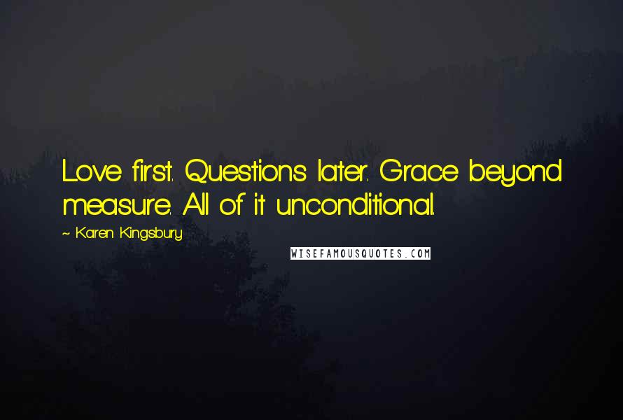 Karen Kingsbury quotes: Love first. Questions later. Grace beyond measure. All of it unconditional.