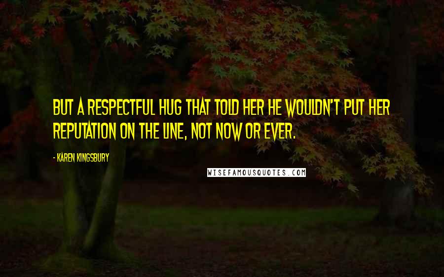 Karen Kingsbury quotes: But a respectful hug that told her he wouldn't put her reputation on the line, not now or ever.