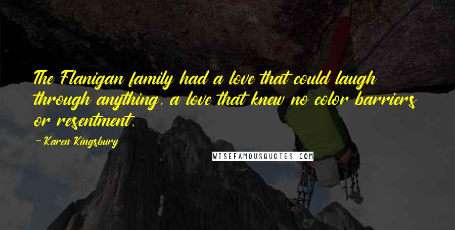 Karen Kingsbury quotes: The Flanigan family had a love that could laugh through anything, a love that knew no color barriers or resentment.