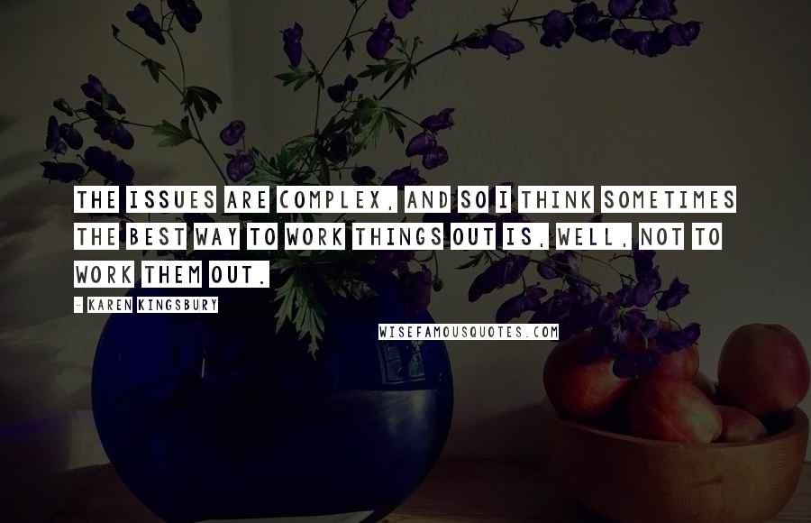 Karen Kingsbury quotes: The issues are complex, and so I think sometimes the best way to work things out is, well, not to work them out.