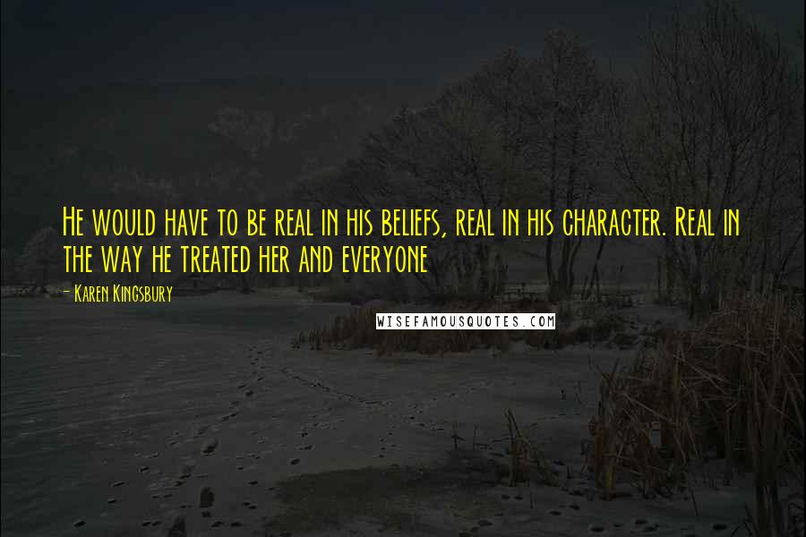Karen Kingsbury quotes: He would have to be real in his beliefs, real in his character. Real in the way he treated her and everyone Karen Kingsbury quotes: He would have to be real in his beliefs, real in his character. Real in the way he treated her and everyone
