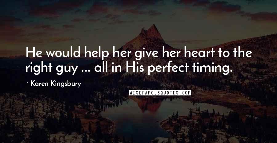 Karen Kingsbury quotes: He would help her give her heart to the right guy ... all in His perfect timing.