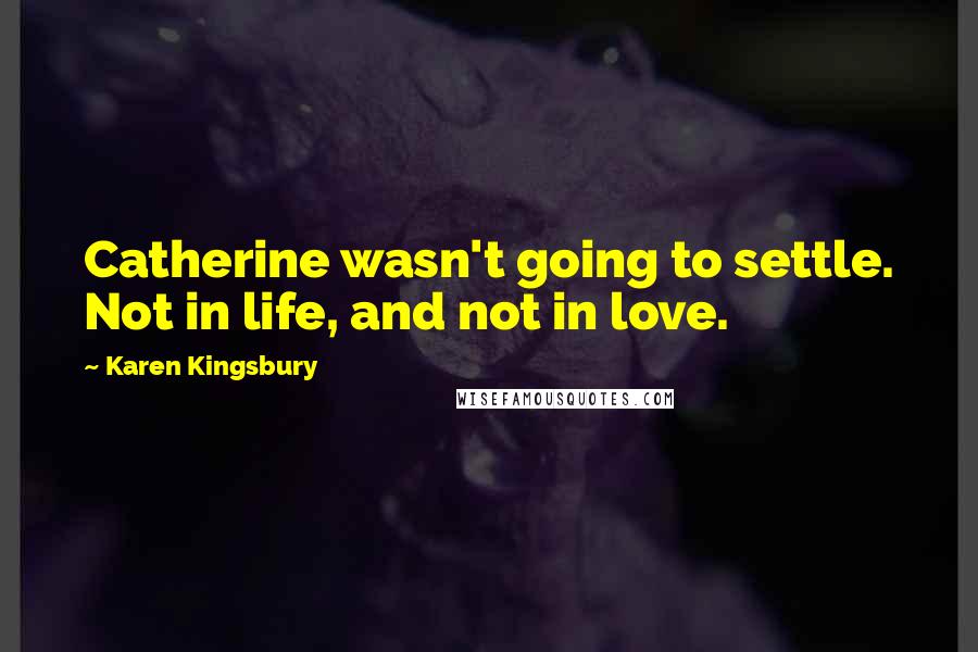 Karen Kingsbury quotes: Catherine wasn't going to settle. Not in life, and not in love.