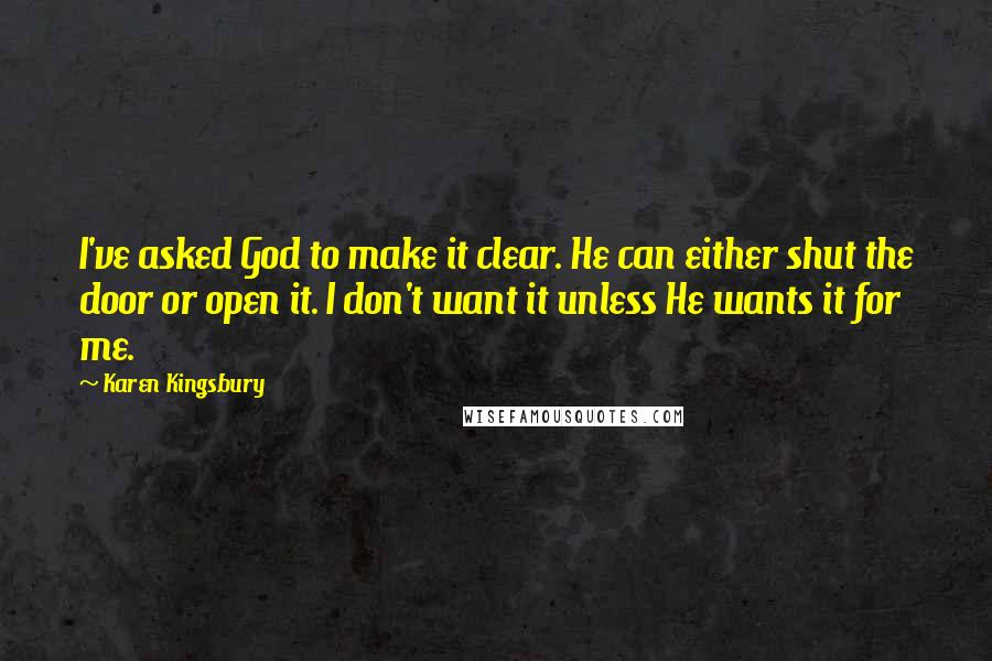 Karen Kingsbury quotes: I've asked God to make it clear. He can either shut the door or open it. I don't want it unless He wants it for me.