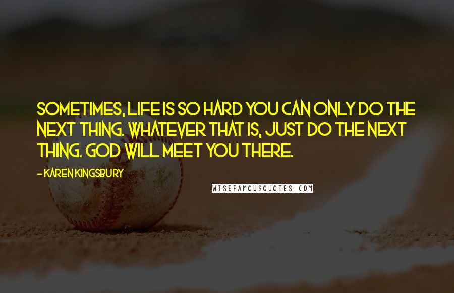 Karen Kingsbury quotes: Sometimes, life is so hard you can only do the next thing. Whatever that is, just do the next thing. God will meet you there.