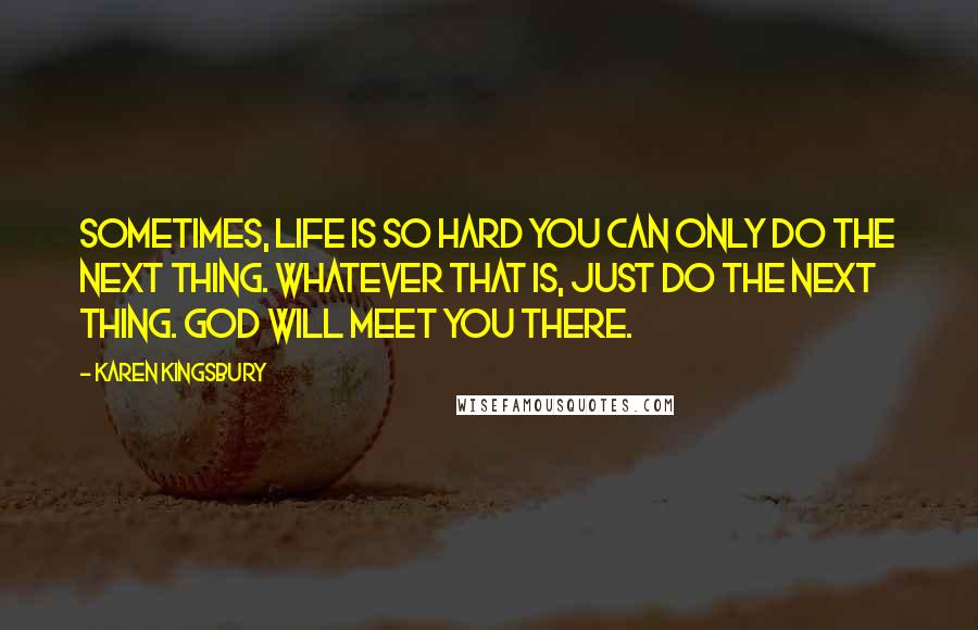 Karen Kingsbury quotes: Sometimes, life is so hard you can only do the next thing. Whatever that is, just do the next thing. God will meet you there. Karen Kingsbury quotes: Sometimes, life is so hard you can only do the next thing. Whatever that is, just do the next thing. God will meet you there.