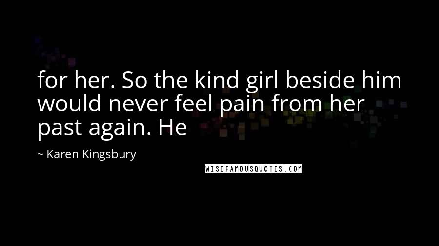 Karen Kingsbury quotes: for her. So the kind girl beside him would never feel pain from her past again. He