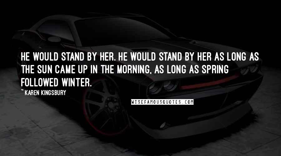 Karen Kingsbury quotes: He would stand by her. He would stand by her as long as the sun came up in the morning, as long as spring followed winter.