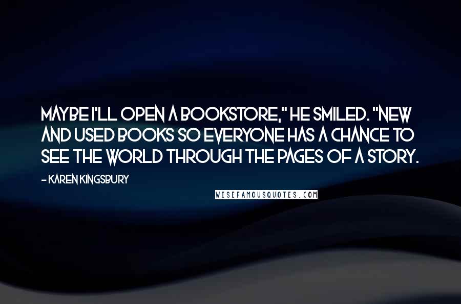 Karen Kingsbury quotes: Maybe I'll open a bookstore," he smiled. "New and used books so everyone has a chance to see the world through the pages of a story.