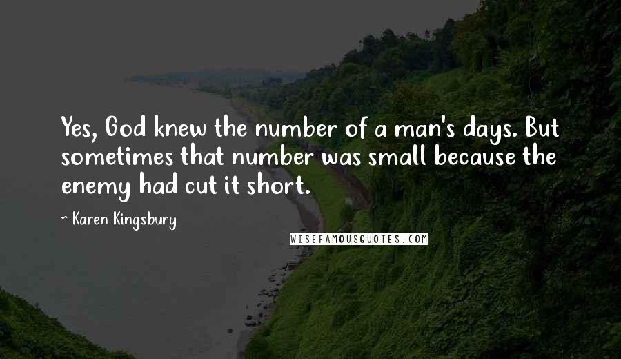 Karen Kingsbury quotes: Yes, God knew the number of a man's days. But sometimes that number was small because the enemy had cut it short. Karen Kingsbury quotes: Yes, God knew the number of a man's days. But sometimes that number was small because the enemy had cut it short.