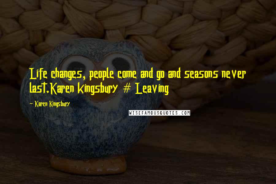 Karen Kingsbury quotes: Life changes, people come and go and seasons never last.Karen kingsbury # Leaving