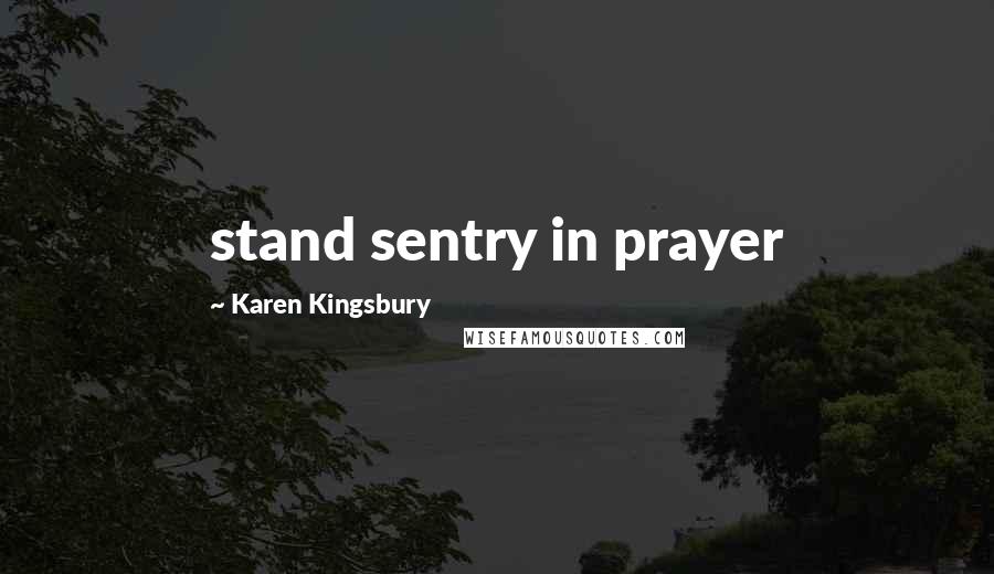 Karen Kingsbury quotes: stand sentry in prayer