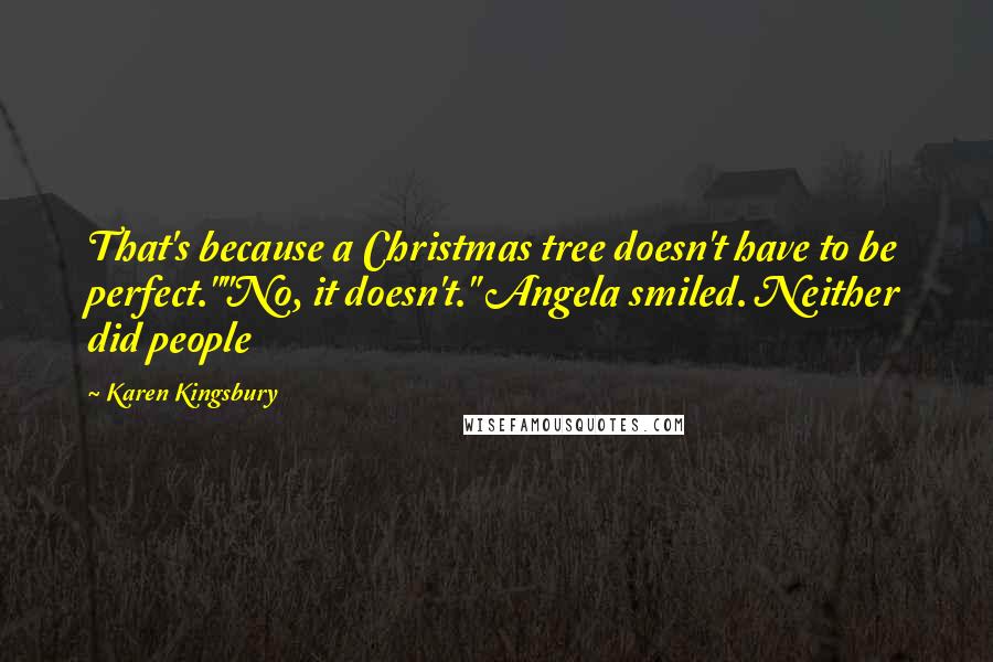 Karen Kingsbury quotes: That's because a Christmas tree doesn't have to be perfect.""No, it doesn't." Angela smiled. Neither did people Karen Kingsbury quotes: That's because a Christmas tree doesn't have to be perfect.""No, it doesn't." Angela smiled. Neither did people