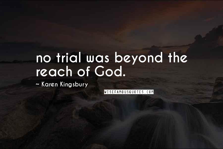 Karen Kingsbury quotes: no trial was beyond the reach of God.