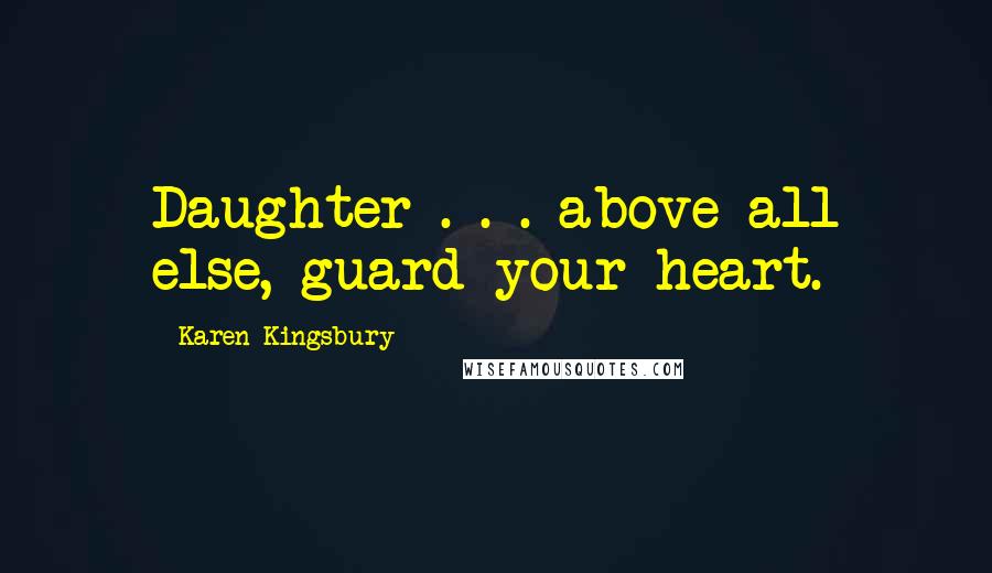 Karen Kingsbury quotes: Daughter . . . above all else, guard your heart.