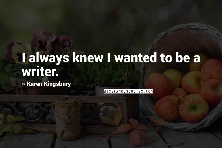 Karen Kingsbury quotes: I always knew I wanted to be a writer.