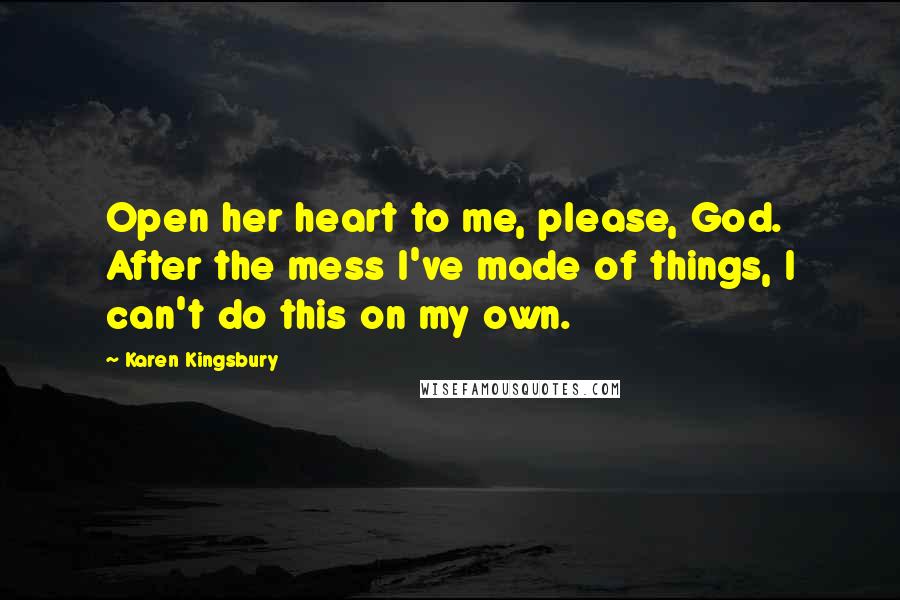 Karen Kingsbury quotes: Open her heart to me, please, God. After the mess I've made of things, I can't do this on my own.