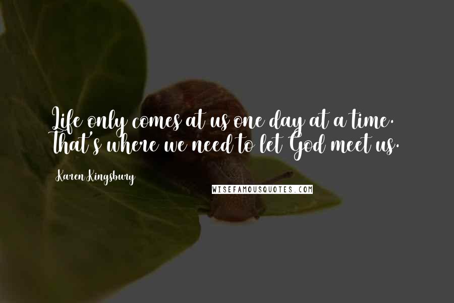 Karen Kingsbury quotes: Life only comes at us one day at a time. That's where we need to let God meet us.