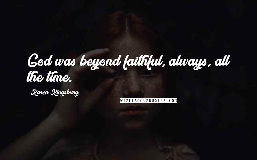 Karen Kingsbury quotes: God was beyond faithful, always, all the time.