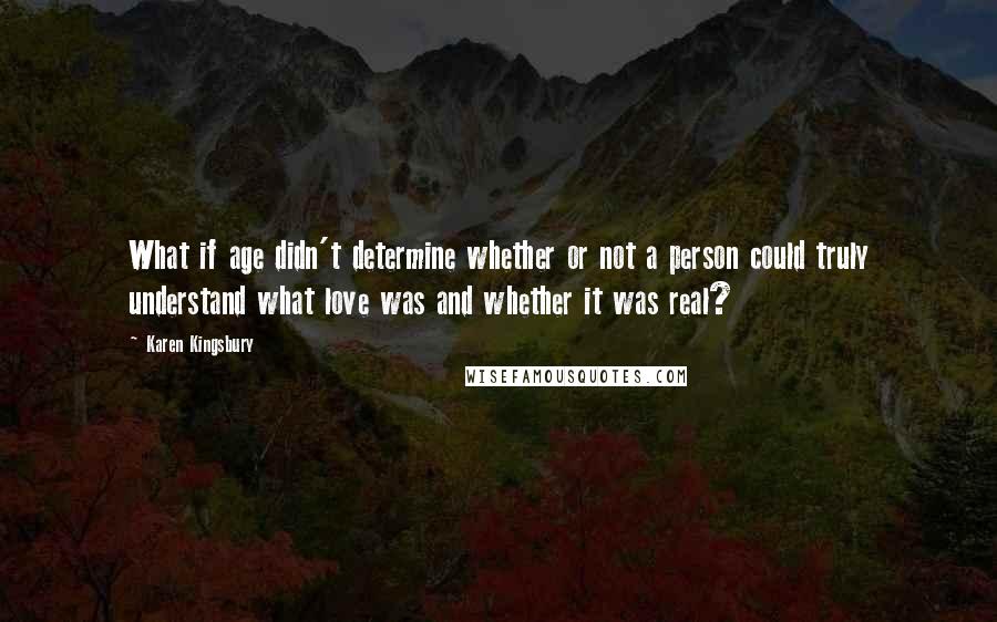 Karen Kingsbury quotes: What if age didn't determine whether or not a person could truly understand what love was and whether it was real? Karen Kingsbury quotes: What if age didn't determine whether or not a person could truly understand what love was and whether it was real?