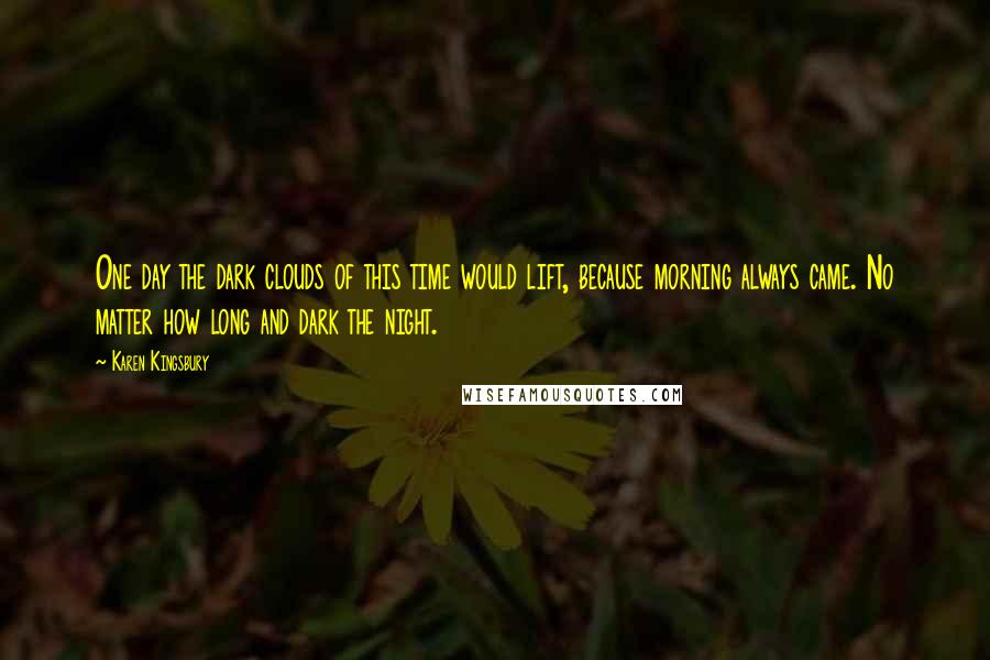 Karen Kingsbury quotes: One day the dark clouds of this time would lift, because morning always came. No matter how long and dark the night.