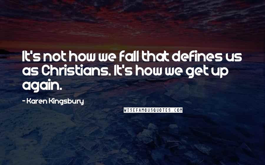 Karen Kingsbury quotes: It's not how we fall that defines us as Christians. It's how we get up again.