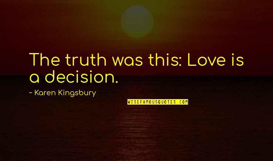 Karen Kingsbury Quotes By Karen Kingsbury: The truth was this: Love is a decision. Karen Kingsbury Quotes By Karen Kingsbury: The truth was this: Love is a decision.