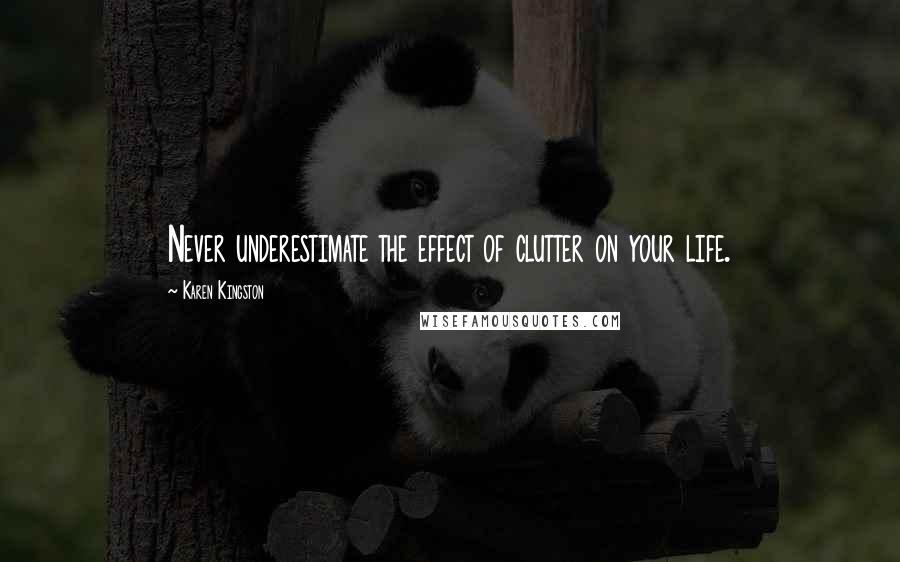 Karen Kingston quotes: Never underestimate the effect of clutter on your life.