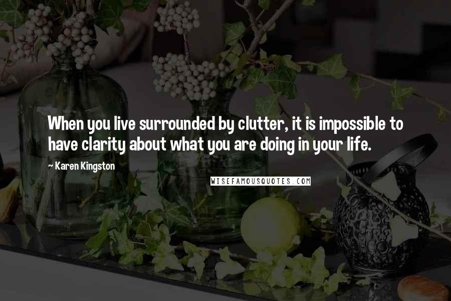 Karen Kingston quotes: When you live surrounded by clutter, it is impossible to have clarity about what you are doing in your life.