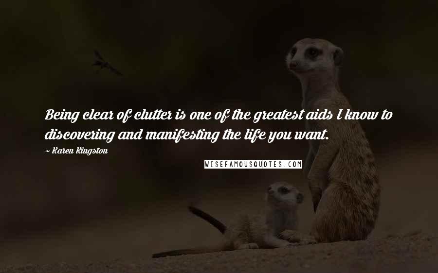 Karen Kingston quotes: Being clear of clutter is one of the greatest aids I know to discovering and manifesting the life you want. Karen Kingston quotes: Being clear of clutter is one of the greatest aids I know to discovering and manifesting the life you want.