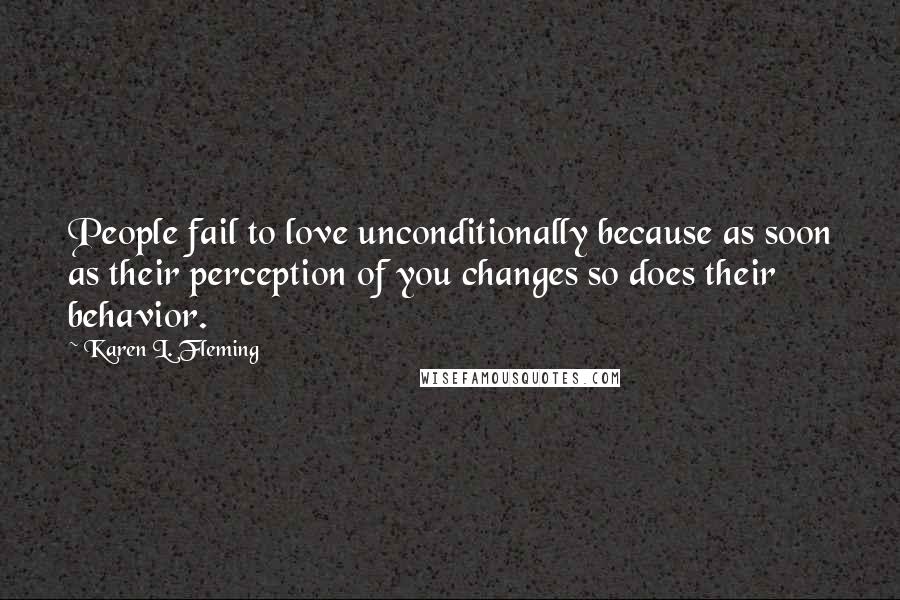 Karen L. Fleming quotes: People fail to love unconditionally because as soon as their perception of you changes so does their behavior.