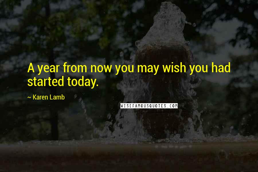 Karen Lamb quotes: A year from now you may wish you had started today.