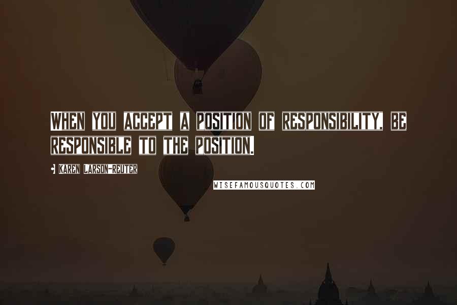 Karen Larson-Reuter quotes: When you accept a position of responsibility, be responsible to the position.