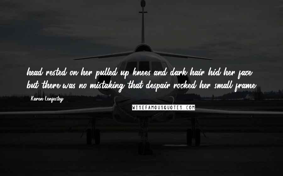 Karen Lenfestey quotes: head rested on her pulled up knees and dark hair hid her face, but there was no mistaking that despair rocked her small frame. Karen Lenfestey quotes: head rested on her pulled up knees and dark hair hid her face, but there was no mistaking that despair rocked her small frame.