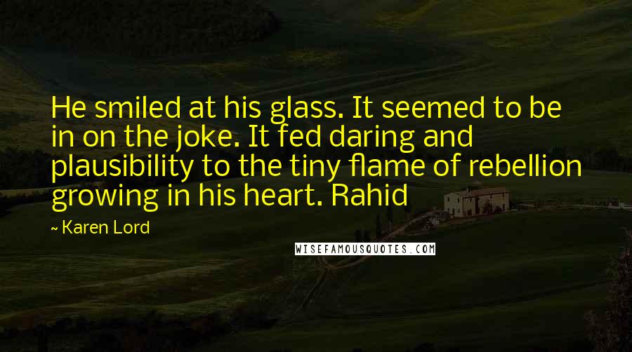 Karen Lord quotes: He smiled at his glass. It seemed to be in on the joke. It fed daring and plausibility to the tiny flame of rebellion growing in his heart. Rahid Karen Lord quotes: He smiled at his glass. It seemed to be in on the joke. It fed daring and plausibility to the tiny flame of rebellion growing in his heart. Rahid