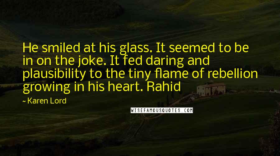 Karen Lord quotes: He smiled at his glass. It seemed to be in on the joke. It fed daring and plausibility to the tiny flame of rebellion growing in his heart. Rahid