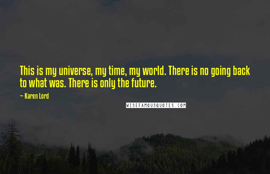 Karen Lord quotes: This is my universe, my time, my world. There is no going back to what was. There is only the future.