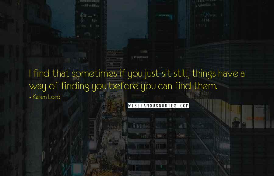 Karen Lord quotes: I find that sometimes if you just sit still, things have a way of finding you before you can find them.