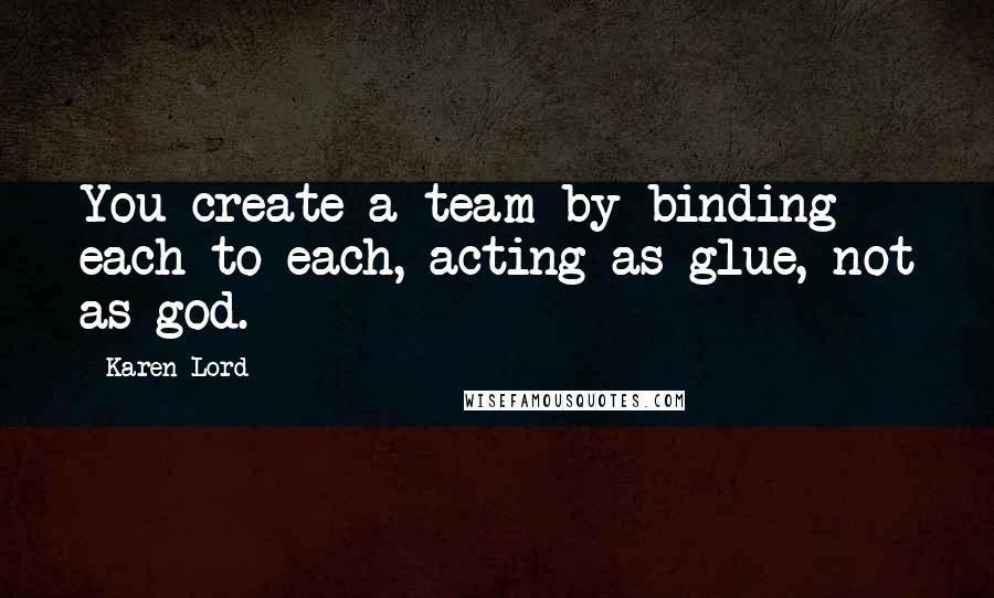 Karen Lord quotes: You create a team by binding each to each, acting as glue, not as god.