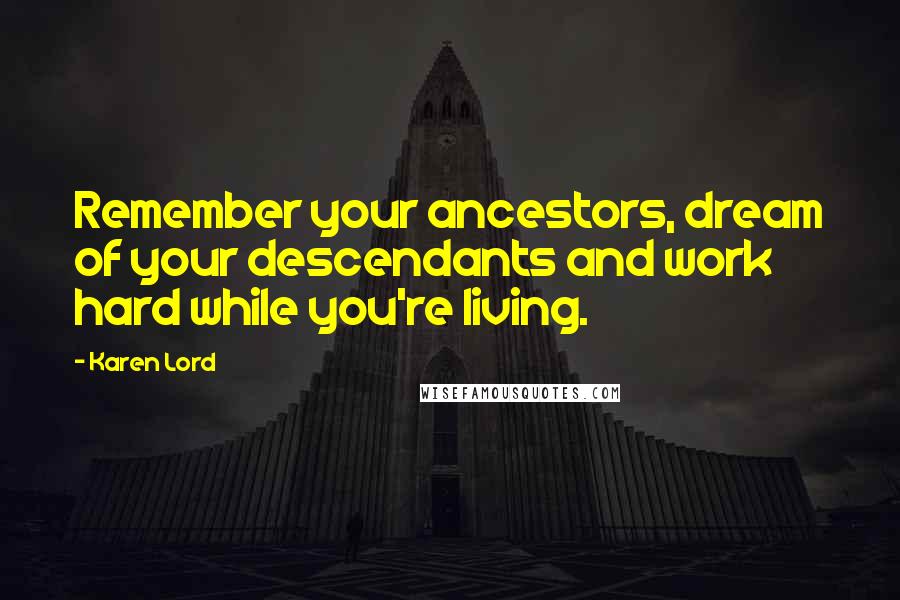 Karen Lord quotes: Remember your ancestors, dream of your descendants and work hard while you're living.