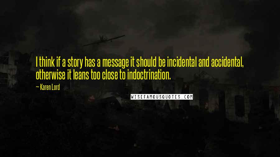 Karen Lord quotes: I think if a story has a message it should be incidental and accidental, otherwise it leans too close to indoctrination.